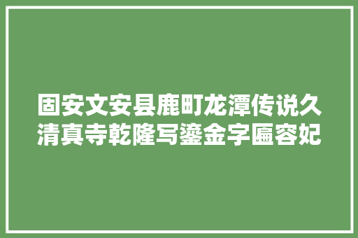 固安文安县鹿町龙潭传说久清真寺乾隆写鎏金字匾容妃喷鼻香体美