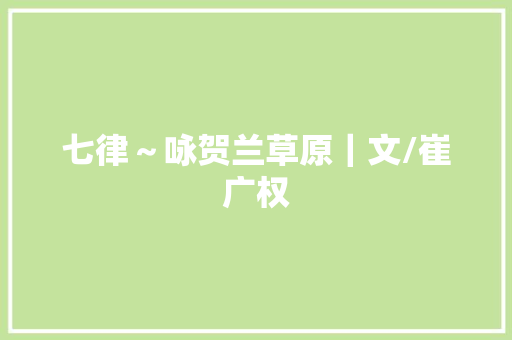 七律～咏贺兰草原｜文/崔广权