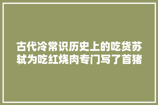 古代冷常识历史上的吃货苏轼为吃红烧肉专门写了首猪肉颂