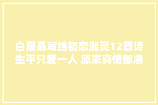 白居易写给初恋湘灵12首诗生平只爱一人 原来真情都凄美