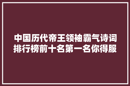 中国历代帝王领袖霸气诗词排行榜前十名第一名你得服