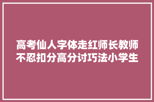 高考仙人字体走红师长教师不忍扣分高分讨巧法小学生尤其适用