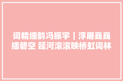 词精细韵冯振宇｜浮屠巍巍插碧空 延河滚滚映桥虹词林正韵
