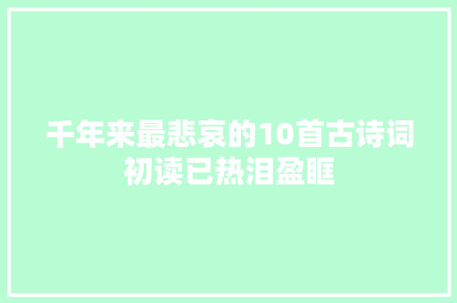 千年来最悲哀的10首古诗词初读已热泪盈眶