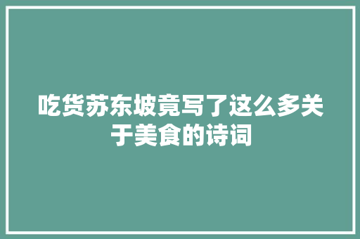 吃货苏东坡竟写了这么多关于美食的诗词