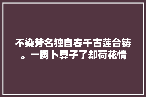 不染芳名独自春千古莲台铸。一阕卜算子了却荷花情