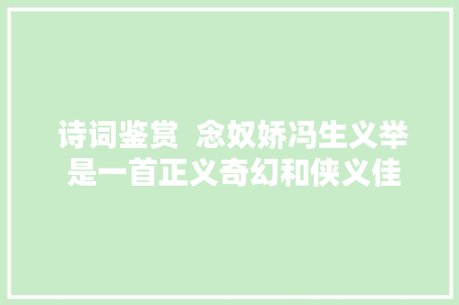  诗词鉴赏  念奴娇冯生义举 是一首正义奇幻和侠义佳作