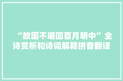 “故国不堪回首月明中”全诗赏析和诗词解释拼音翻译 “故国不堪回首月明中”全诗赏析和诗词解释拼音翻译