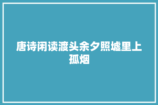 唐诗闲读渡头余夕照墟里上孤烟