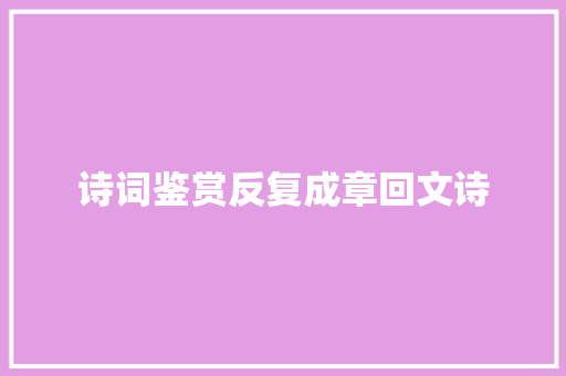诗词鉴赏反复成章回文诗