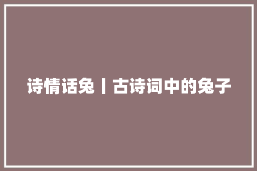 诗情话兔丨古诗词中的兔子