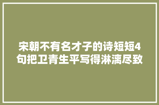 宋朝不有名才子的诗短短4句把卫青生平写得淋漓尽致堪称经典