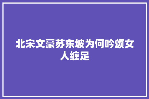 北宋文豪苏东坡为何吟颂女人缠足
