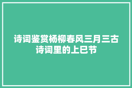诗词鉴赏杨柳春风三月三古诗词里的上巳节
