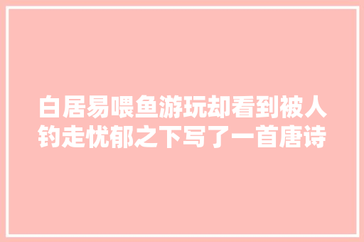白居易喂鱼游玩却看到被人钓走忧郁之下写了一首唐诗