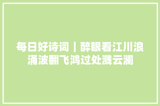 每日好诗词｜醉眼看江川浪涌波翻飞鸿过处溅云澜
