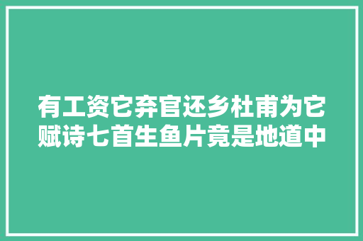 有工资它弃官还乡杜甫为它赋诗七首生鱼片竟是地道中国菜