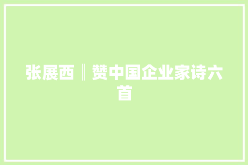 张展西║赞中国企业家诗六首