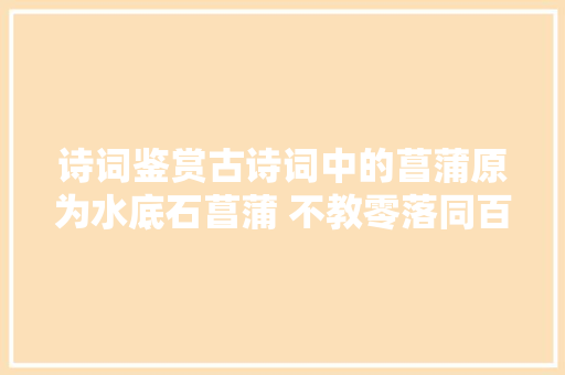 诗词鉴赏古诗词中的菖蒲原为水底石菖蒲 不教零落同百草
