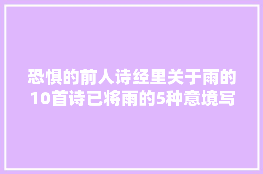 恐惧的前人诗经里关于雨的10首诗已将雨的5种意境写尽