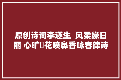 原创诗词李遂生  风柔缘日丽 心旷浥花喷鼻香咏春律诗八首
