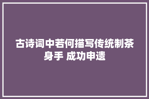 古诗词中若何描写传统制茶身手 成功申遗