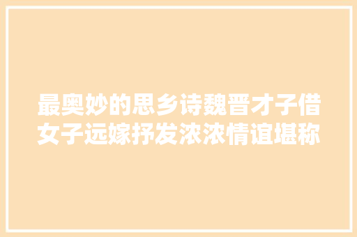 最奥妙的思乡诗魏晋才子借女子远嫁抒发浓浓情谊堪称经典