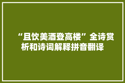 “且饮美酒登高楼”全诗赏析和诗词解释拼音翻译