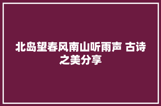 北岛望春风南山听雨声 古诗之美分享