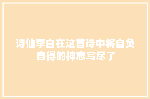 诗仙李白在这首诗中将自负自得的神志写尽了