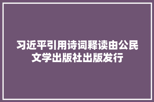 习近平引用诗词释读由公民文学出版社出版发行 习近平引用诗词释读由公民文学出版社出版发行