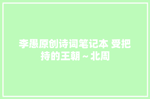 李愚原创诗词笔记本 受把持的王朝～北周
