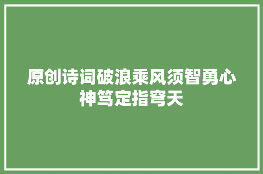 原创诗词破浪乘风须智勇心神笃定指穹天