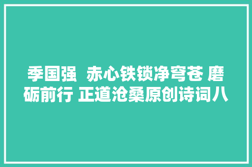 季国强  赤心铁锁净穹苍 磨砺前行 正道沧桑原创诗词八首