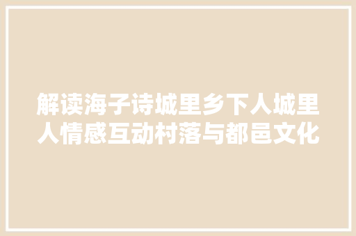 解读海子诗城里乡下人城里人情感互动村落与都邑文化互动