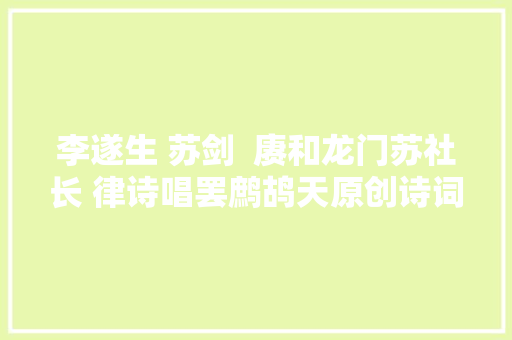 李遂生 苏剑  赓和龙门苏社长 律诗唱罢鹧鸪天原创诗词十六首
