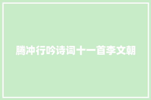 腾冲行吟诗词十一首李文朝