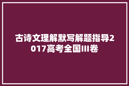 古诗文理解默写解题指导2017高考全国Ⅲ卷