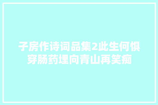 子房作诗词品集2此生何惧穿肠药埋向青山再笑痴