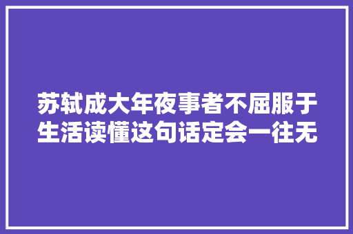 苏轼成大年夜事者不屈服于生活读懂这句话定会一往无前战无不堪
