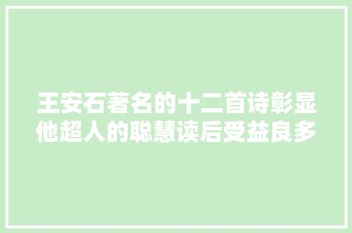 王安石著名的十二首诗彰显他超人的聪慧读后受益良多