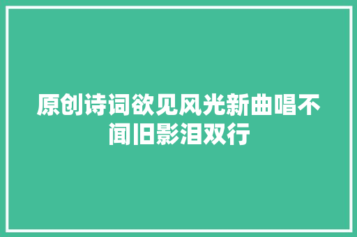 原创诗词欲见风光新曲唱不闻旧影泪双行