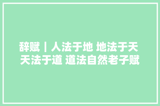 辞赋｜人法于地 地法于天 天法于道 道法自然老子赋