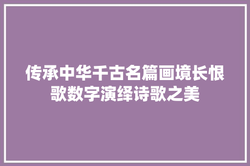 传承中华千古名篇画境长恨歌数字演绎诗歌之美
