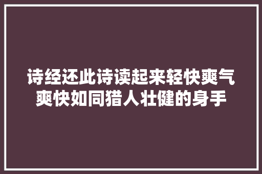 诗经还此诗读起来轻快爽气爽快如同猎人壮健的身手