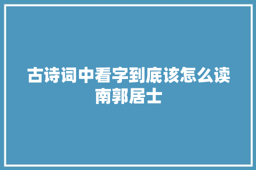 古诗词中看字到底该怎么读南郭居士