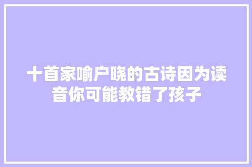 十首家喻户晓的古诗因为读音你可能教错了孩子