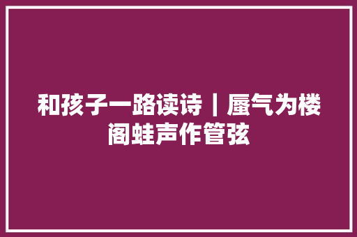 和孩子一路读诗｜蜃气为楼阁蛙声作管弦