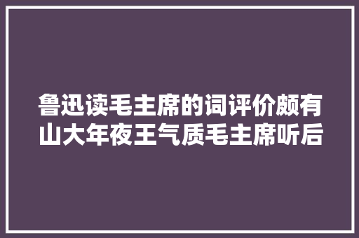 鲁迅读毛主席的词评价颇有山大年夜王气质毛主席听后哈哈大年夜笑