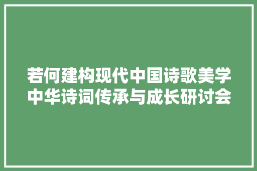 若何建构现代中国诗歌美学中华诗词传承与成长研讨会在京召开